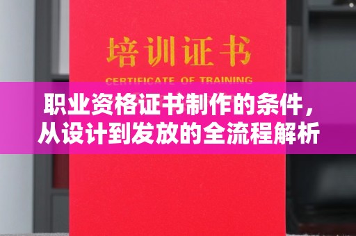 横栏职业资格证书制作的条件，从设计到发放的全流程解析