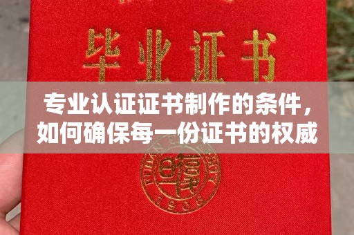 横栏专业认证证书制作的条件，如何确保每一份证书的权威与可信
